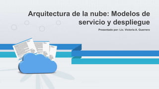 Presentado por: Lic. Victoria A. Guerrero
Arquitectura de la nube: Modelos de
servicio y despliegue
 