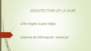 ARQUITECTURA DE LA NUBE
Orlin Virgilio Suarez Mejía
Sistemas de Información Gerencial
 