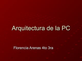 Arquitectura de la PCArquitectura de la PC
Florencia Arenas 4to 3raFlorencia Arenas 4to 3ra
 