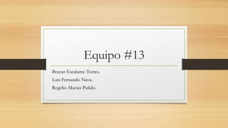 Equipo #13
Brayan Escalante Torres.
Luis Fernando Nava.
Rogelio Macias Pulido.
 