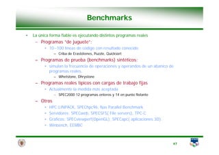 Benchmarks
Benchmarks
• La única forma fiable es ejecutando distintos programas reales
– Programas “de juguete”:
Programas...