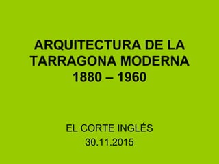 ARQUITECTURA DE LA
TARRAGONA MODERNA
1880 – 1960
EL CORTE INGLÉS
30.11.2015
 