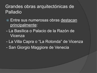 Grandes obras arquitectónicas de
Palladio
  Entre sus numerosas obras destacan
   principalmente:
- La Basílica o Palacio de la Razón de
   Vicenza
- La Villa Capra o “La Rotonda” de Vicenza
- San Giorgio Maggiore de Venecia
 