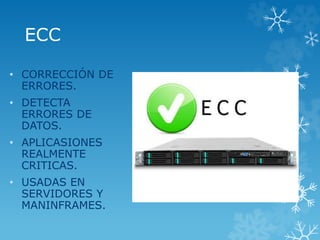 ECC
• CORRECCIÓN DE
ERRORES.
• DETECTA
ERRORES DE
DATOS.
• APLICASIONES
REALMENTE
CRITICAS.
• USADAS EN
SERVIDORES Y
MANINFRAMES.
 