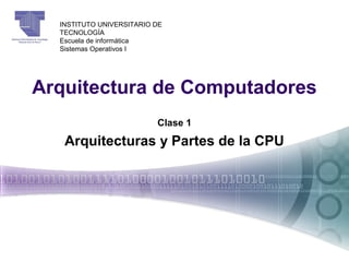 Arquitectura de Computadores
INSTITUTO UNIVERSITARIO DE
TECNOLOGÍA
Escuela de informática
Sistemas Operativos I
Clase 1
Arquitecturas y Partes de la CPU
 
