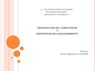 I. U. POLITÉCNICO SANTIAGO MARIÑO
EXTENSIÓN PORLAMAR
ASIGNATURA: INFORMÁTICA
ARQUITECTURA DEL COMPUTADOR
Y
DISPOSITIVOS DE ALMACENAMIENTO
Autor.(a):
Karlys Velásquez C.I:27424668
 