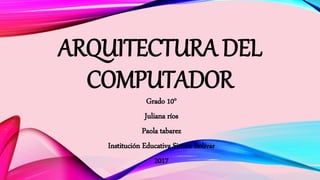 ARQUITECTURA DEL
COMPUTADOR
Grado 10°
Juliana ríos
Paola tabarez
Institución Educativa Simón Bolívar
2017
 