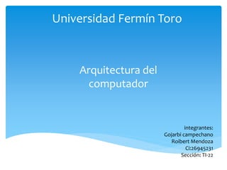Universidad Fermín Toro
Arquitectura del
computador
integrantes:
Gojarbi campechano
Roibert Mendoza
Ci:26945231
Sección: TI-22
 