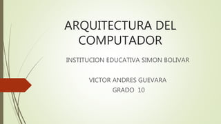 ARQUITECTURA DEL
COMPUTADOR
INSTITUCION EDUCATIVA SIMON BOLIVAR
VICTOR ANDRES GUEVARA
GRADO 10
 