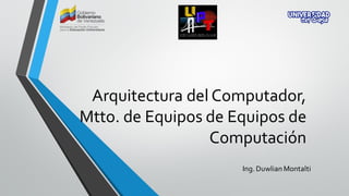 Arquitectura del Computador,
Mtto. de Equipos de Equipos de
Computación
Ing. Duwlian Montalti
 