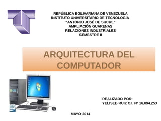 REPÚBLICA BOLIVARIANA DE VENEZUELA
INSTITUTO UNIVERSITARIO DE TECNOLOGIA
“ANTONIO JOSÉ DE SUCRE”
AMPLIACIÓN GUARENAS
RELACIONES INDUSTRIALES
SEMESTRE II
ARQUITECTURA DEL
COMPUTADOR
REALIZADO POR:
YELISEB RUIZ C.I. Nº 16.094.253
MAYO 2014
 