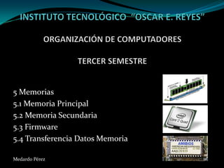 INSTITUTO TECNOLÓGICO  “OSCAR E. REYES”ORGANIZACIÓN DE COMPUTADORESTERCER SEMESTRE 5 Memorias  5.1 Memoria Principal  5.2 Memoria Secundaria  5.3 Firmware 5.4 Transferencia Datos Memoria  Medardo Pérez 