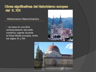Historicismo Neorromanico
• se basa en una libre
reinterpretación del estilo
románico vigente durante
la Edad Media europea, entre
los siglos XI y XIII.
 