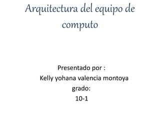 Arquitectura del equipo de
computo
Presentado por :
Kelly yohana valencia montoya
grado:
10-1
 