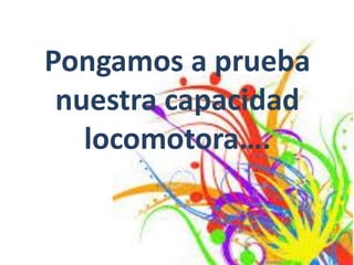 Pongamos a prueba
nuestra capacidad
locomotora….
 