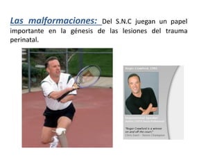 Las malformaciones: Del S.N.C juegan un papel
importante en la génesis de las lesiones del trauma
perinatal.
 
