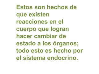 Estos son hechos de
que existen
reacciones en el
cuerpo que logran
hacer cambiar de
estado a los órganos;
todo esto es hecho por
el sistema endocrino.
 