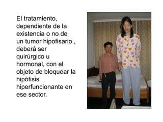 El tratamiento,
dependiente de la
existencia o no de
un tumor hipofisario ,
deberá ser
quirúrgico u
hormonal, con el
objeto de bloquear la
hipófisis
hiperfuncionante en
ese sector.
 