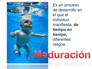 Es un proceso
de desarrollo en
el que el
individuo
manifiesta, de
tiempo en
tiempo,
diferentes
rasgos.
 