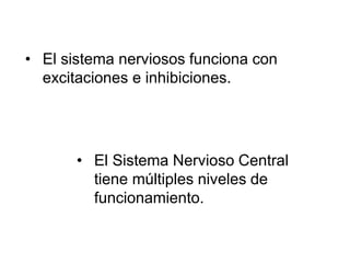 • El sistema nerviosos funciona con
excitaciones e inhibiciones.
• El Sistema Nervioso Central
tiene múltiples niveles de
funcionamiento.
 