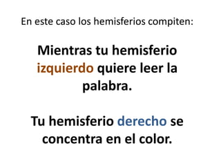 En este caso los hemisferios compiten:
Mientras tu hemisferio
izquierdo quiere leer la
palabra.
Tu hemisferio derecho se
concentra en el color.
 