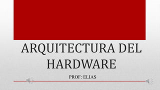 ARQUITECTURA DEL
HARDWARE
PROF: ELIAS
 