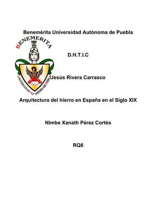 Benemérita Universidad Autónoma de Puebla



                    D.H.T.I.C



             Jesús Rivera Carrasco



Arquitectura del hierro en España en el Siglo XIX



          Nimbe Xanath Pérez Cortés



                      RQ8
 