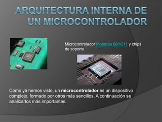 Microcontrolador Motorola 68HC11 y chips
                           de soporte.




Como ya hemos visto, un microcontrolador es un dispositivo
complejo, formado por otros más sencillos. A continuación se
analizarlos más importantes.
 