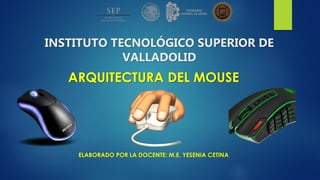 INSTITUTO TECNOLÓGICO SUPERIOR DE
VALLADOLID
ARQUITECTURA DEL MOUSE
ELABORADO POR LA DOCENTE: M.E. YESENIA CETINA
 