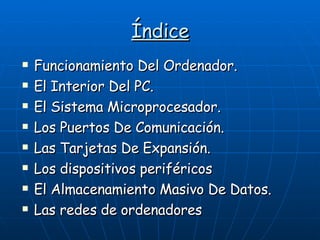 Índice Funcionamiento Del Ordenador. El Interior Del PC. El Sistema Microprocesador. Los Puertos De Comunicación. Las Tarjetas De Expansión. Los dispositivos periféricos El Almacenamiento Masivo De Datos. Las redes de ordenadores 