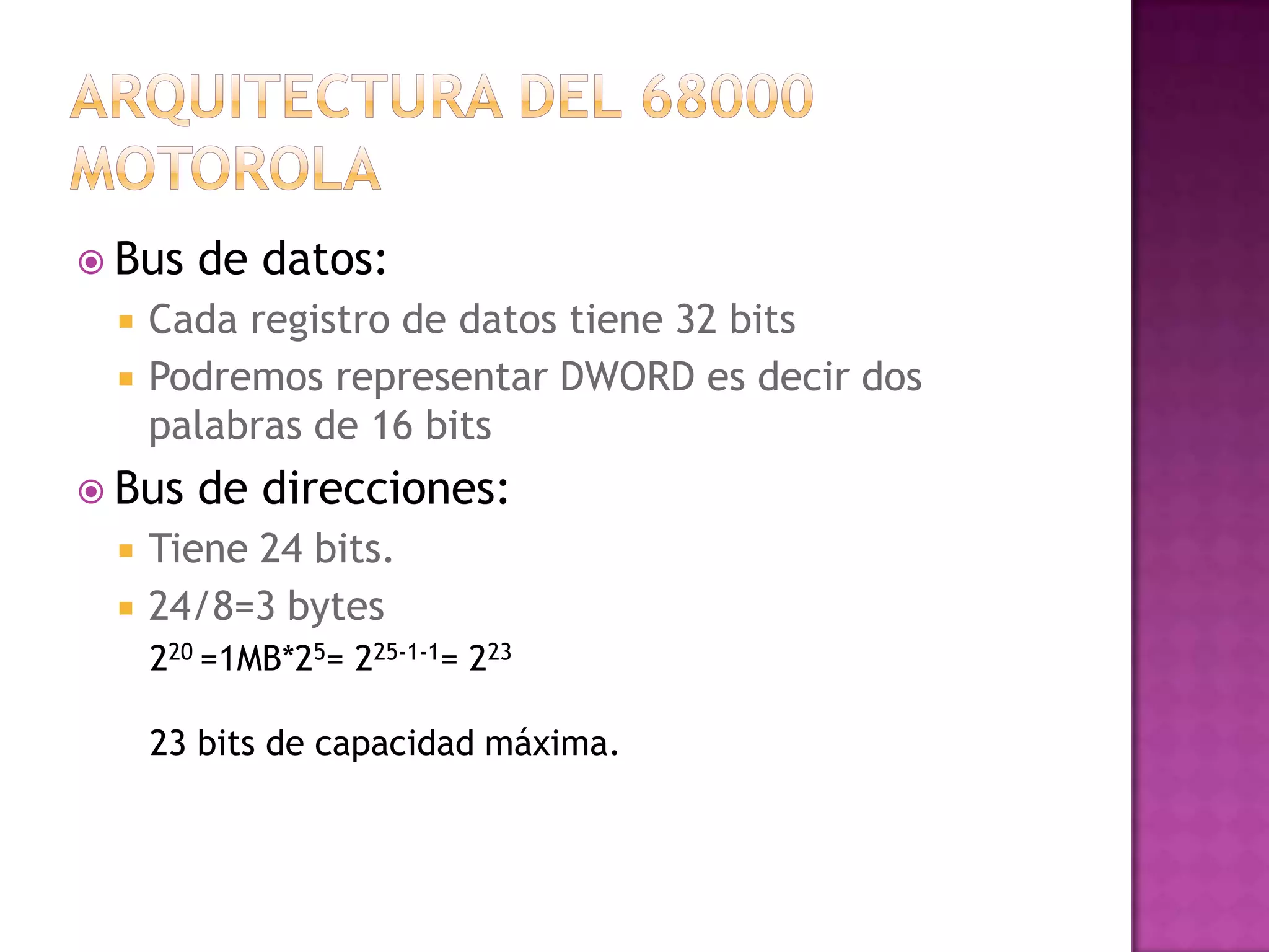 Arquitectura del 68000 MotorolaBus de datos:Cada registro de datos tiene 32 bitsPodremos representar DWORD es decir dos palabras de 16 bitsBus de direcciones:Tiene 24 bits.24/8=3 bytes220 =1MB*25= 225-1-1= 22323 bits de capacidad máxima.