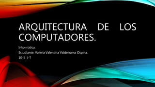ARQUITECTURA DE LOS
COMPUTADORES.
Informática.
Estudiante: Valeria Valentina Valderrama Ospina.
10-5 J-T
 