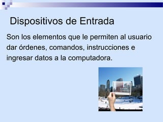 Dispositivos de Entrada
Son los elementos que le permiten al usuario
dar órdenes, comandos, instrucciones e
ingresar datos a la computadora.

 