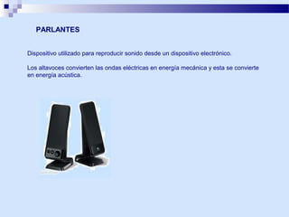 PARLANTES
Dispositivo utilizado para reproducir sonido desde un dispositivo electrónico.
Los altavoces convierten las ondas eléctricas en energía mecánica y esta se convierte
en energía acústica.

 