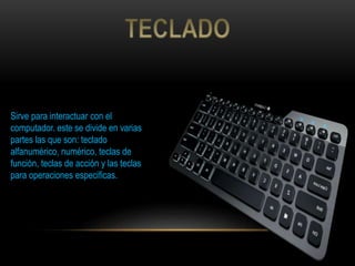 Sirve para interactuar con el
computador. este se divide en varias
partes las que son: teclado
alfanumérico, numérico, teclas de
función, teclas de acción y las teclas
para operaciones especificas.
 