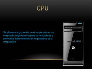Simplemente, el procesador, es el componente en una
computadora digital que interpreta las instrucciones y
procesa los datos contenidos en los programas de la
computadora.
 