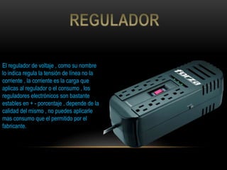 El regulador de voltaje , como su nombre
lo indica regula la tensión de línea no la
corriente , la corriente es la carga que
aplicas al regulador o el consumo , los
reguladores electrónicos son bastante
estables en + - porcentaje , depende de la
calidad del mismo , no puedes aplicarle
mas consumo que el permitido por el
fabricante.
 