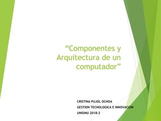 “Componentes y
Arquitectura de un
computador”
CRISTINA PUJOL OCHOA
GESTION TECNOLOGICA E INNOVACION
UNISINU 2018-2
 