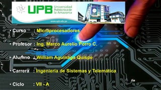 • Curso : Microprocesadores
• Profesor : Ing. Marco Aurelio Porro C.
• Alumno : William Aguinaga Quispe
• Carrera : Ingeniería de Sistemas y Telemática
• Ciclo : VII - A
 