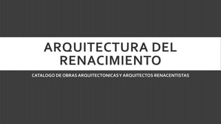 ARQUITECTURA DEL
RENACIMIENTO
CATALOGO DE OBRASARQUITECTONICASY ARQUITECTOS RENACENTISTAS
 