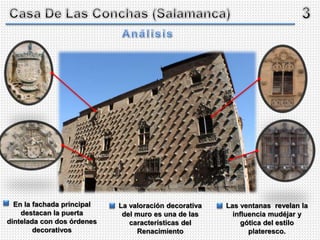 Las ventanas revelan la
influencia mudéjar y
gótica del estilo
plateresco.
En la fachada principal
destacan la puerta
dintelada con dos órdenes
decorativos
La valoración decorativa
del muro es una de las
características del
Renacimiento
 