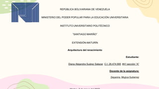 REPÚBLICA BOLIVARIANA DE VENEZUELA
MINISTERIO DEL PODER POPULAR PARA LA EDUCACIÓN UNIVERSITARIA
INSTITUTO UNIVERSITARIO POLITÉCNICO
“SANTIAGO MARIÑO”
EXTENSIÓN-MATURÍN
Arquitectura del renacimiento
Estudiante:
Diana Alejandra Suárez Salazar C.I: 28.474.995 #41 sección “A”
Docente de la asignatura:
Deyanira Mujica Gutierrez
 