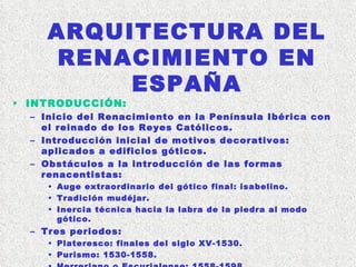 ARQUITECTURA DEL RENACIMIENTO EN ESPAÑA <ul><li>INTRODUCCIÓN: </li></ul><ul><ul><li>Inicio del Renacimiento en la Penínsul...
