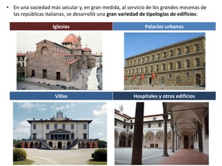 • En una sociedad más secular y, en gran medida, al servicio de los grandes mecenas de
las repúblicas italianas, se desarrolló una gran variedad de tipologías de edificios:
Iglesias Palacios urbanos
Villas Hospitales y otros edificios
 