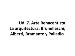 Ud. 7. Arte Renacentista.
La arquitectura: Brunelleschi,
Alberti, Bramante y Palladio
 