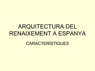 ARQUITECTURA DEL RENAIXEMENT A ESPANYA CARACTERÍSTIQUES 