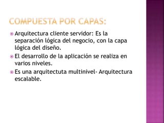  Arquitectura cliente servidor: Es la
separación lógica del negocio, con la capa
lógica del diseño.
 El desarrollo de la aplicación se realiza en
varios niveles.
 Es una arquitectuta multinivel- Arquitectura
escalable.
 