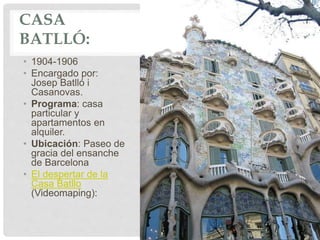 CASA
BATLLÓ:
• 1904-1906
• Encargado por:
Josep Batlló i
Casanovas.
• Programa: casa
particular y
apartamentos en
alquiler.
• Ubicación: Paseo de
gracia del ensanche
de Barcelona
• El despertar de la
Casa Batllo
(Videomaping):
 