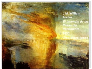 • J.M. William
Turner
• El incendio de las
Casas del
Parlamento
• 1835.
• Oleo sobre lienzo
 