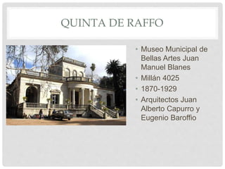 QUINTA DE RAFFO
• Museo Municipal de
Bellas Artes Juan
Manuel Blanes
• Millán 4025
• 1870-1929
• Arquitectos Juan
Alberto Capurro y
Eugenio Baroffio
 
